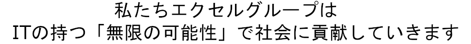 私たちエクセルグループは、ITの持つ「無限の可能性」で社会に貢献していきます。